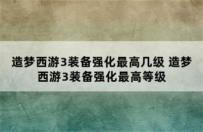 造梦西游3装备强化最高几级 造梦西游3装备强化最高等级